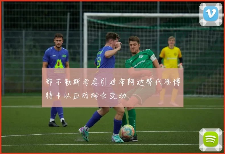 那不勒斯考虑引进布阿迪替代洛博特卡以应对转会变动