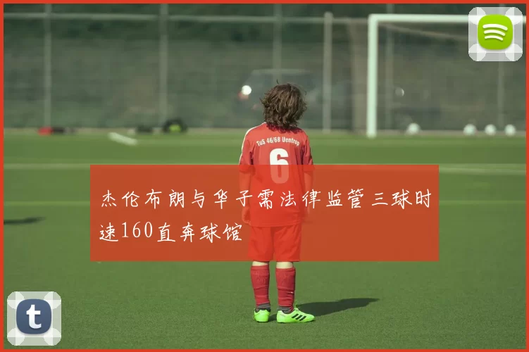 杰伦布朗与华子需法律监管三球时速160直奔球馆