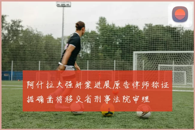 阿什拉夫强奸案进展原告律师称证据确凿将移交省刑事法院审理